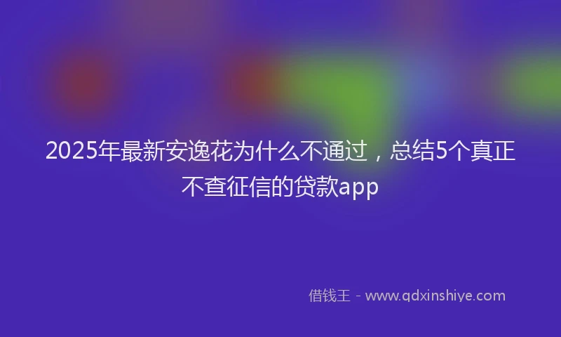 2025年最新安逸花为什么不通过，总结5个真正不查征信的贷款app