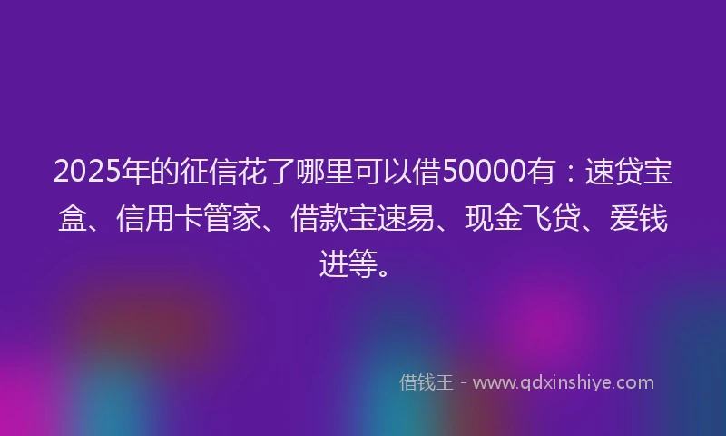 2025年的征信花了哪里可以借50000有：速贷宝盒、信用卡管家、借款宝速易、现金飞贷、爱钱进等。
