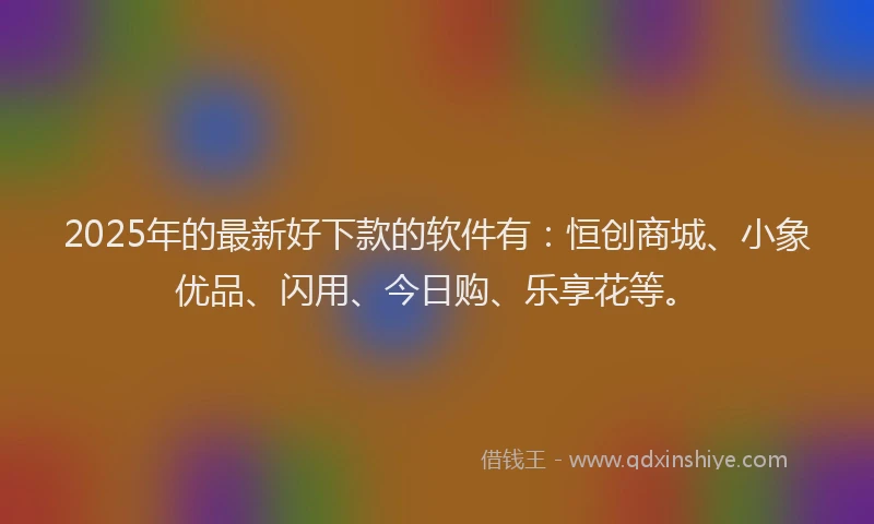 2025年的最新好下款的软件有：恒创商城、小象优品、闪用、今日购、乐享花等。