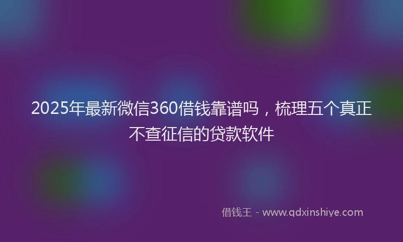 2025年最新微信360借钱靠谱吗，梳理五个真正不查征信的贷款软件