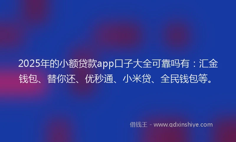 2025年的小额贷款app口子大全可靠吗有：汇金钱包、替你还、优秒通、小米贷、全民钱包等。