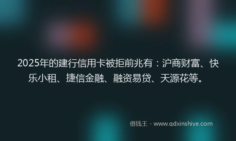 2025年的建行信用卡被拒前兆有：沪商财富、快乐小租、捷信金融、融资易贷、天源花等。