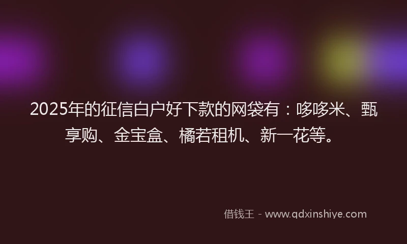 2025年的征信白户好下款的网袋有：哆哆米、甄享购、金宝盒、橘若租机、新一花等。