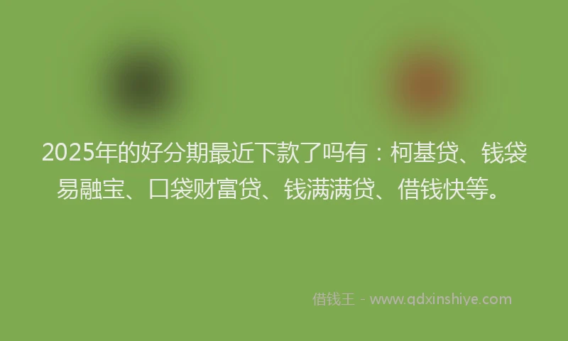 2025年的好分期最近下款了吗有：柯基贷、钱袋易融宝、口袋财富贷、钱满满贷、借钱快等。