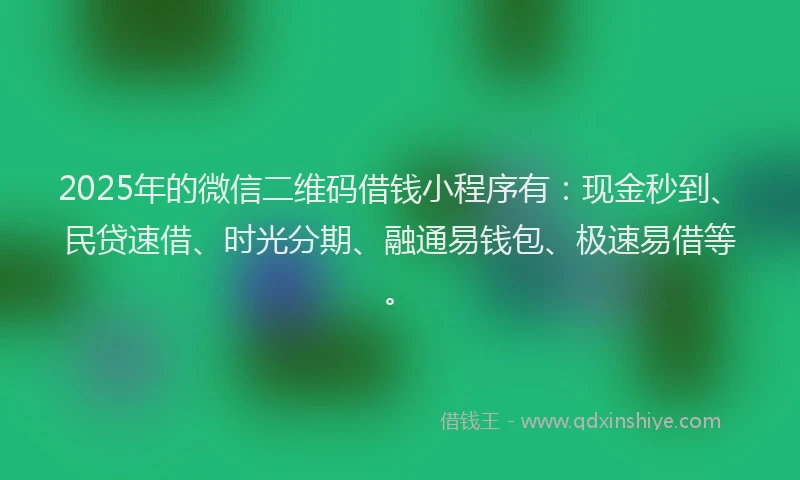 2025年的微信二维码借钱小程序有：现金秒到、民贷速借、时光分期、融通易钱包、极速易借等。