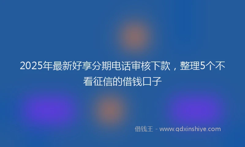 2025年最新好享分期电话审核下款，整理5个不看征信的借钱口子