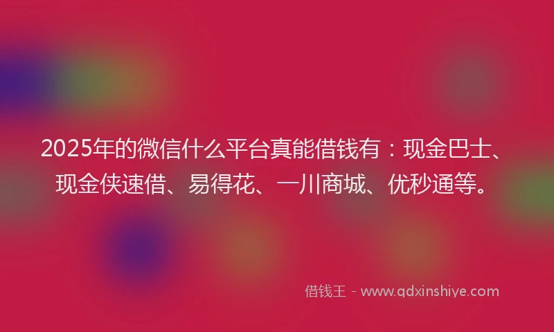 2025年的微信什么平台真能借钱有：现金巴士、现金侠速借、易得花、一川商城、优秒通等。
