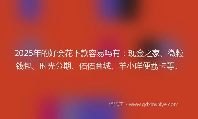 2025年的好会花下款容易吗有：现金之家、微粒钱包、时光分期、佑佑商城、羊小咩便荔卡等。