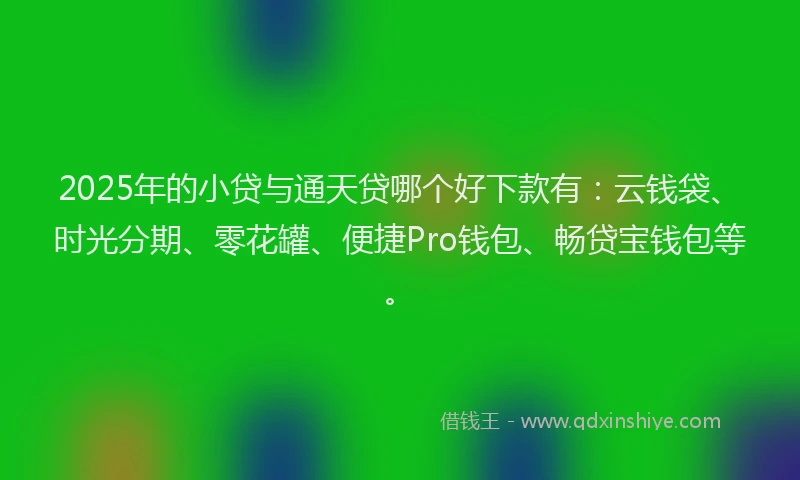 2025年的小贷与通天贷哪个好下款有：云钱袋、时光分期、零花罐、便捷Pro钱包、畅贷宝钱包等。