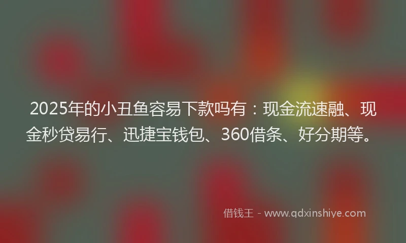 2025年的小丑鱼容易下款吗有：现金流速融、现金秒贷易行、迅捷宝钱包、360借条、好分期等。