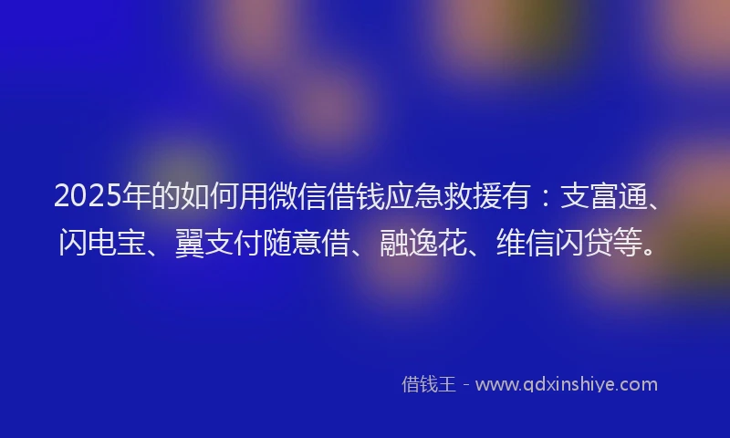 2025年的如何用微信借钱应急救援有：支富通、闪电宝、翼支付随意借、融逸花、维信闪贷等。