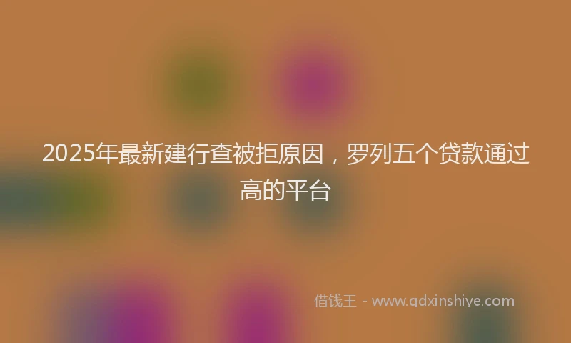 2025年最新建行查被拒原因，罗列五个贷款通过高的平台