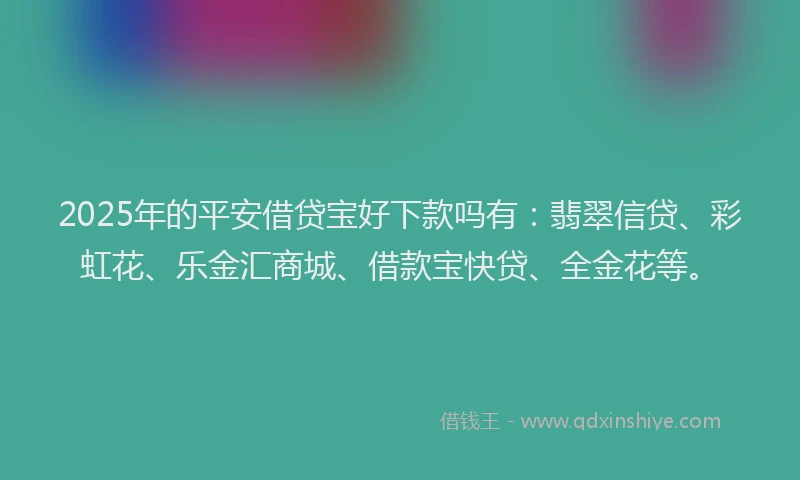 2025年的平安借贷宝好下款吗有：翡翠信贷、彩虹花、乐金汇商城、借款宝快贷、全金花等。