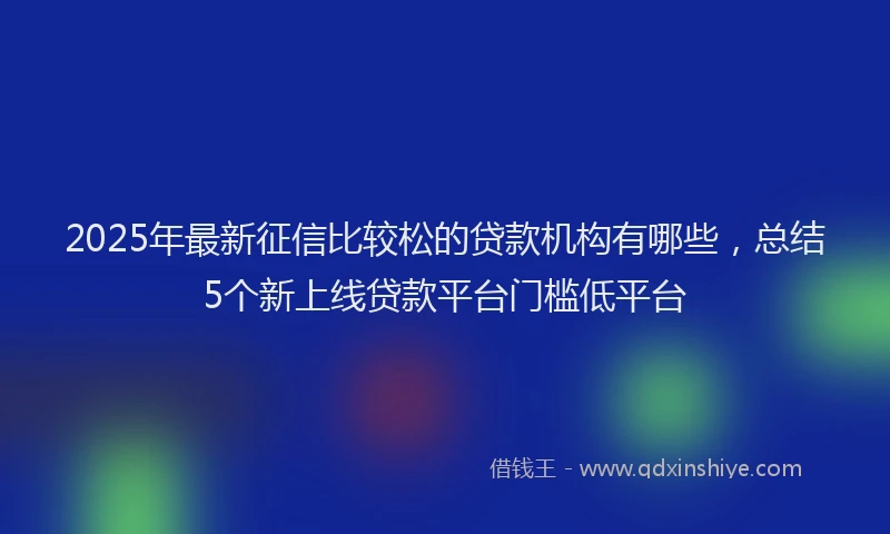 2025年最新征信比较松的贷款机构有哪些，总结5个新上线贷款平台门槛低平台