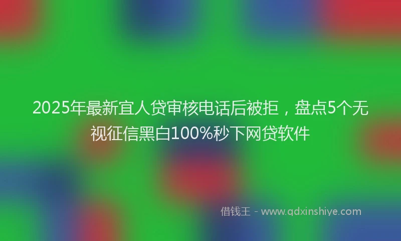 2025年最新宜人贷审核电话后被拒，盘点5个无视征信黑白100%秒下网贷软件