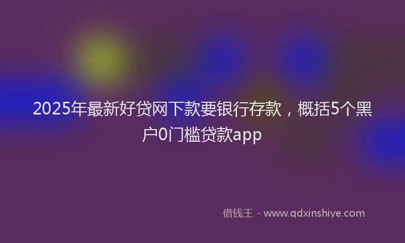 2025年最新好贷网下款要银行存款，概括5个黑户0门槛贷款app