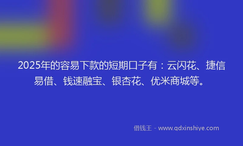 2025年的容易下款的短期口子有：云闪花、捷信易借、钱速融宝、银杏花、优米商城等。