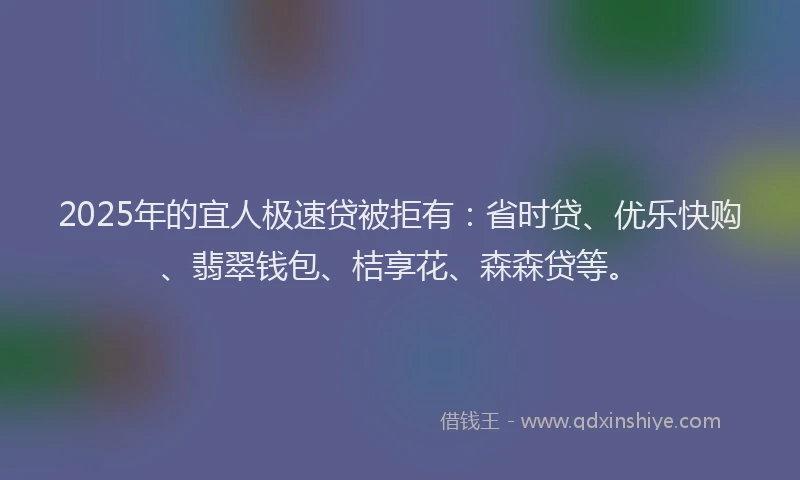 2025年的宜人极速贷被拒有：省时贷、优乐快购、翡翠钱包、桔享花、森森贷等。