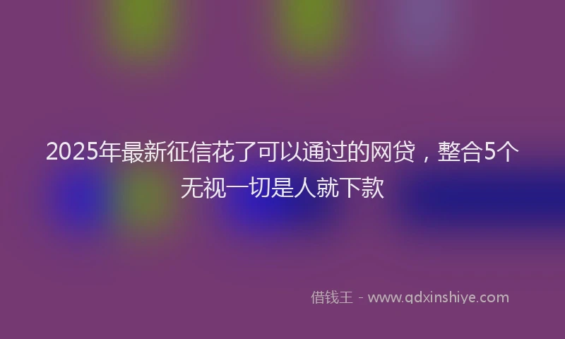 2025年最新征信花了可以通过的网贷，整合5个无视一切是人就下款