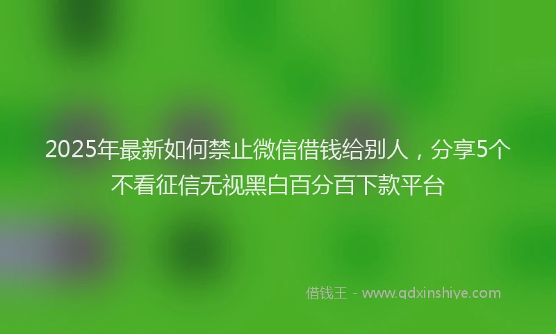 2025年最新如何禁止微信借钱给别人，分享5个不看征信无视黑白百分百下款平台