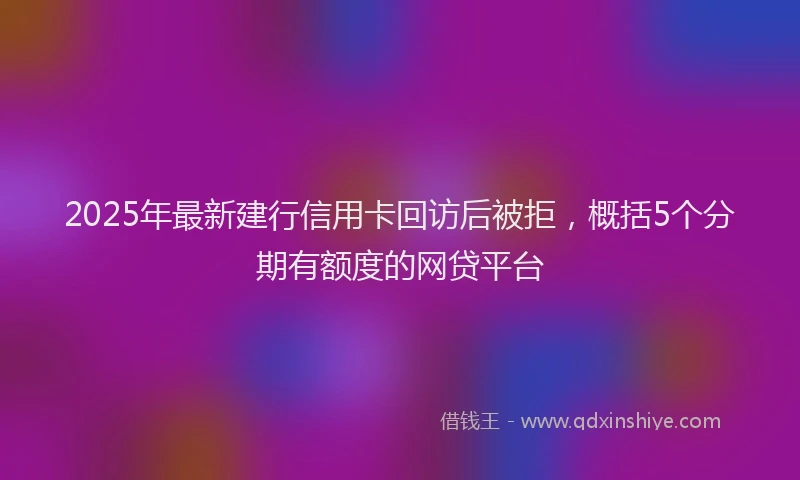 2025年最新建行信用卡回访后被拒，概括5个分期有额度的网贷平台