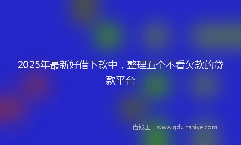 2025年最新好借下款中，整理五个不看欠款的贷款平台