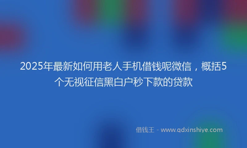 2025年最新如何用老人手机借钱呢微信，概括5个无视征信黑白户秒下款的贷款