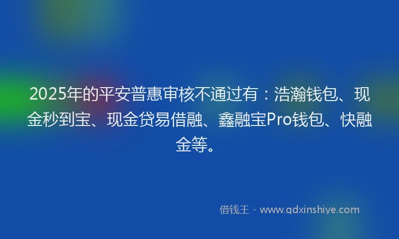 2025年的平安普惠审核不通过有：浩瀚钱包、现金秒到宝、现金贷易借融、鑫融宝Pro钱包、快融金等。