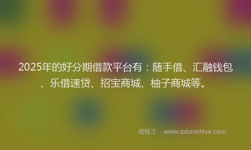 2025年的好分期借款平台有：随手借、汇融钱包、乐借速贷、招宝商城、柚子商城等。