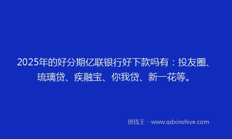 2025年的好分期亿联银行好下款吗有：投友圈、琉璃贷、疾融宝、你我贷、新一花等。
