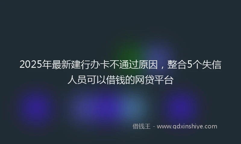 2025年最新建行办卡不通过原因，整合5个失信人员可以借钱的网贷平台