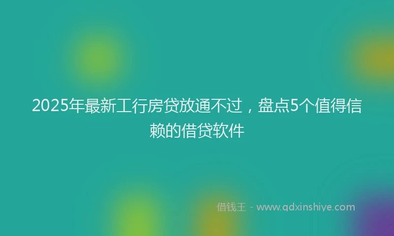 2025年最新工行房贷放通不过，盘点5个值得信赖的借贷软件