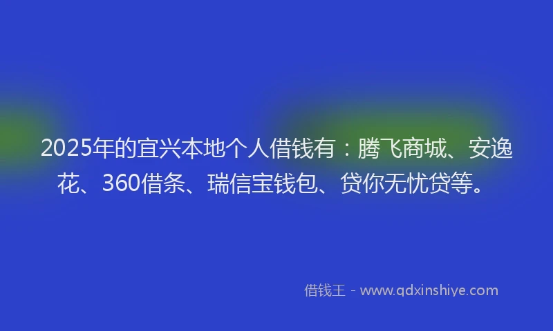 2025年的宜兴本地个人借钱有：腾飞商城、安逸花、360借条、瑞信宝钱包、贷你无忧贷等。