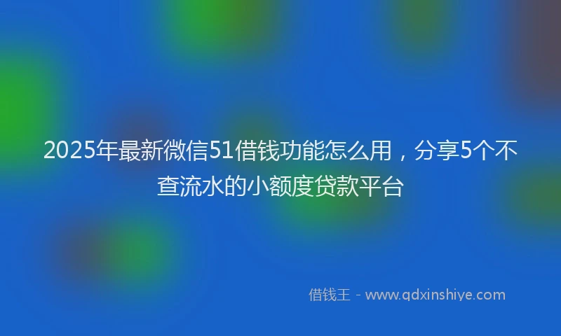 2025年最新微信51借钱功能怎么用，分享5个不查流水的小额度贷款平台