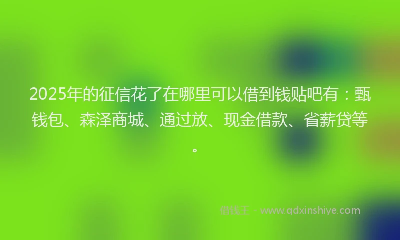 2025年的征信花了在哪里可以借到钱贴吧有：甄钱包、森泽商城、通过放、现金借款、省薪贷等。