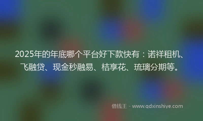 2025年的年底哪个平台好下款快有：诺祥租机、飞融贷、现金秒融易、桔享花、琉璃分期等。