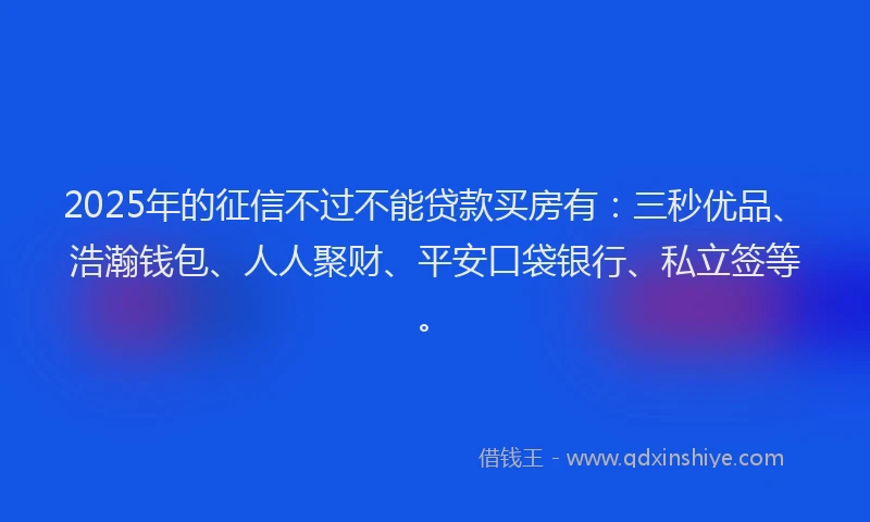 2025年的征信不过不能贷款买房有：三秒优品、浩瀚钱包、人人聚财、平安口袋银行、私立签等。