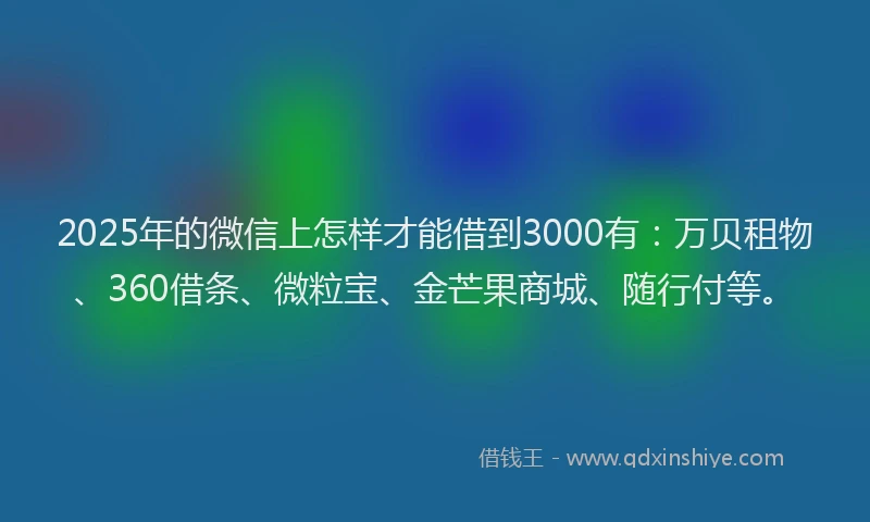 2025年的微信上怎样才能借到3000有：万贝租物、360借条、微粒宝、金芒果商城、随行付等。