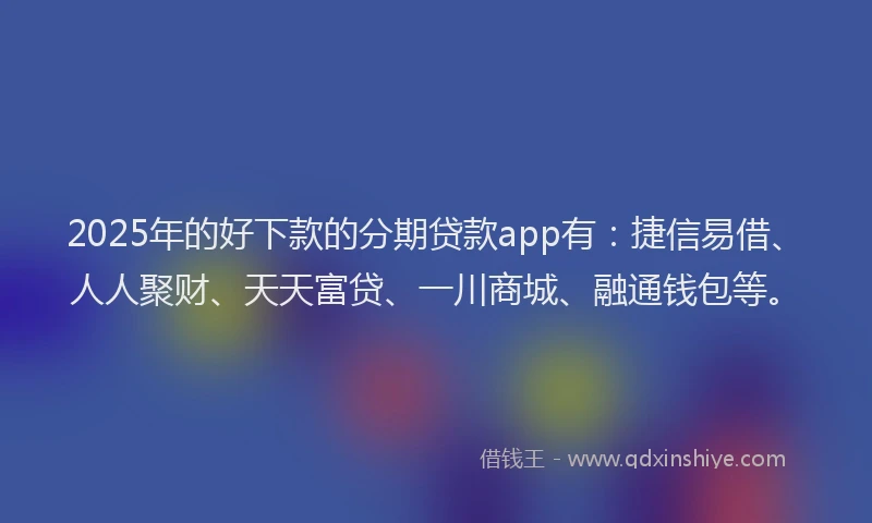 2025年的好下款的分期贷款app有：捷信易借、人人聚财、天天富贷、一川商城、融通钱包等。