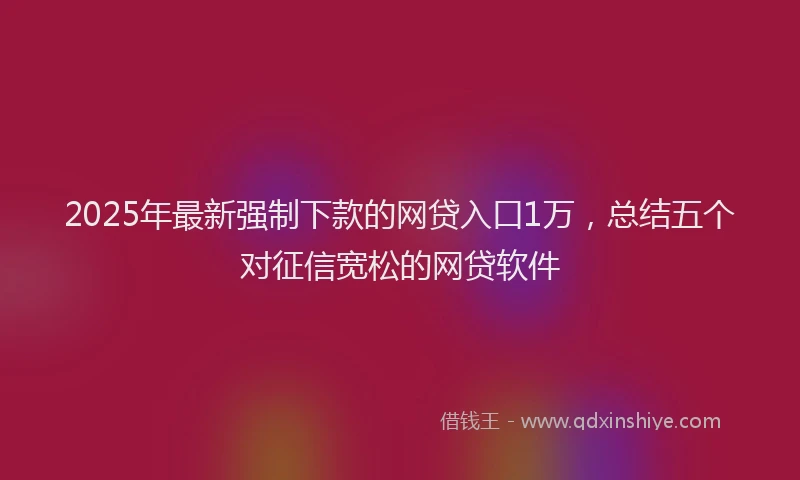 2025年最新强制下款的网贷入口1万，总结五个对征信宽松的网贷软件
