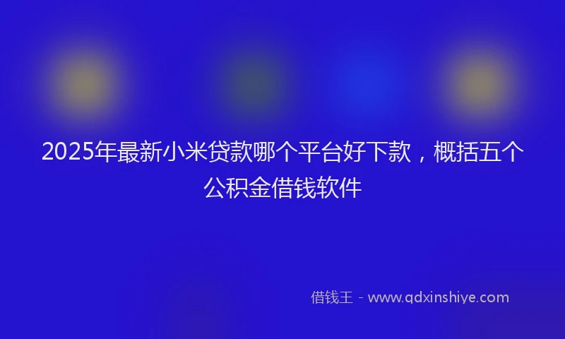 2025年最新小米贷款哪个平台好下款，概括五个公积金借钱软件