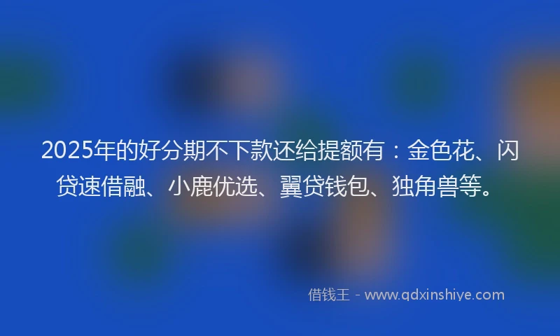 2025年的好分期不下款还给提额有：金色花、闪贷速借融、小鹿优选、翼贷钱包、独角兽等。