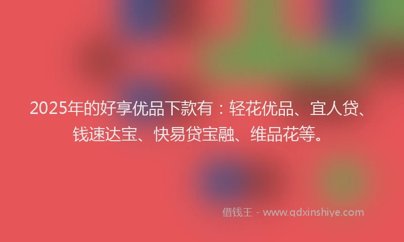 2025年的好享优品下款有：轻花优品、宜人贷、钱速达宝、快易贷宝融、维品花等。