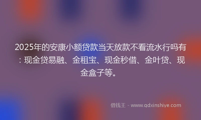 2025年的安康小额贷款当天放款不看流水行吗有：现金贷易融、金租宝、现金秒借、金叶贷、现金盒子等。