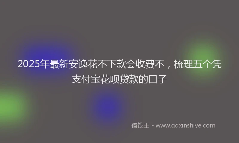 2025年最新安逸花不下款会收费不，梳理五个凭支付宝花呗贷款的口子