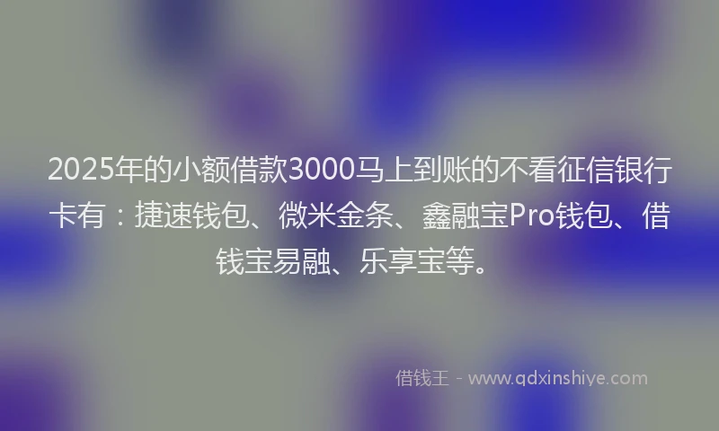 2025年的小额借款3000马上到账的不看征信银行卡有：捷速钱包、微米金条、鑫融宝Pro钱包、借钱宝易融、乐享宝等。