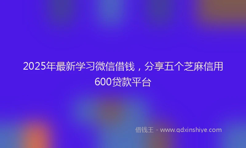 2025年最新学习微信借钱，分享五个芝麻信用600贷款平台