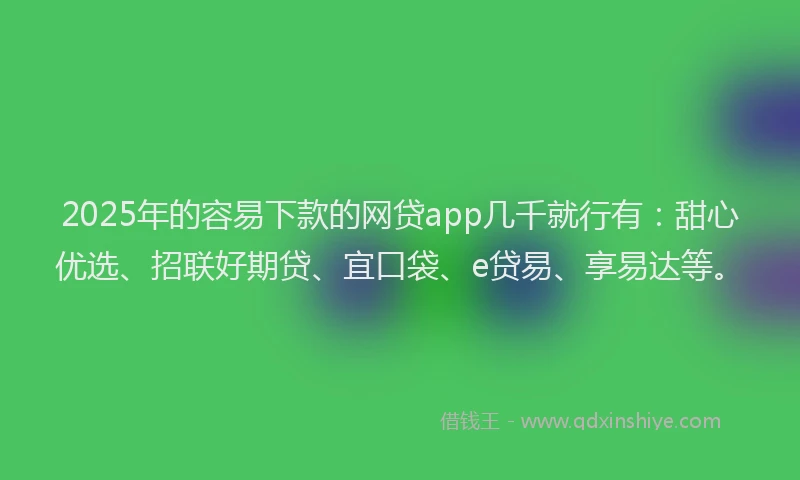 2025年的容易下款的网贷app几千就行有：甜心优选、招联好期贷、宜口袋、e贷易、享易达等。
