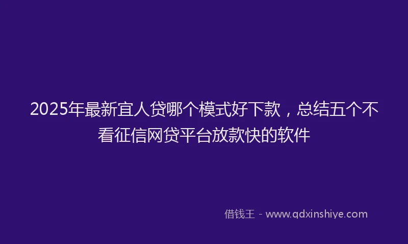2025年最新宜人贷哪个模式好下款，总结五个不看征信网贷平台放款快的软件