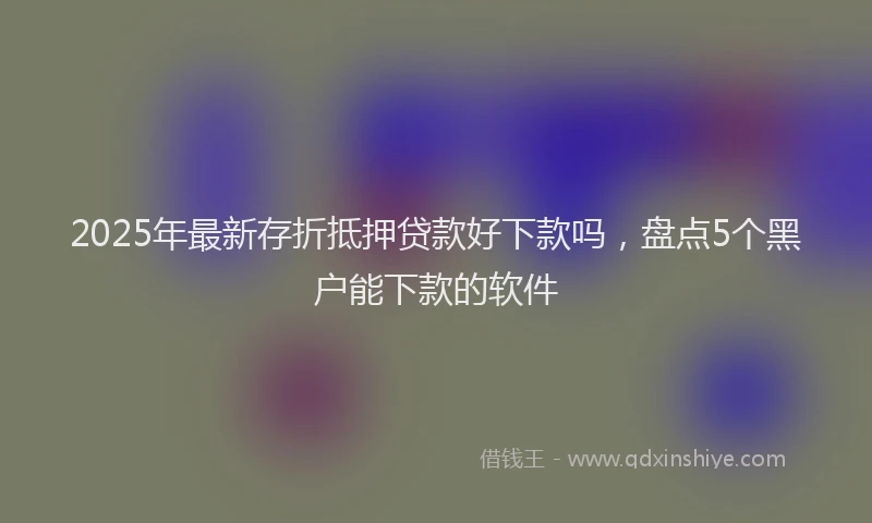 2025年最新存折抵押贷款好下款吗，盘点5个黑户能下款的软件